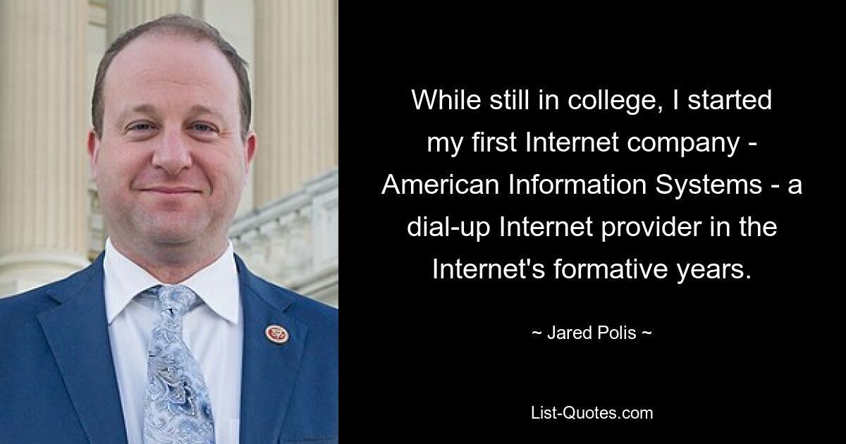 While still in college, I started my first Internet company - American Information Systems - a dial-up Internet provider in the Internet's formative years. — © Jared Polis