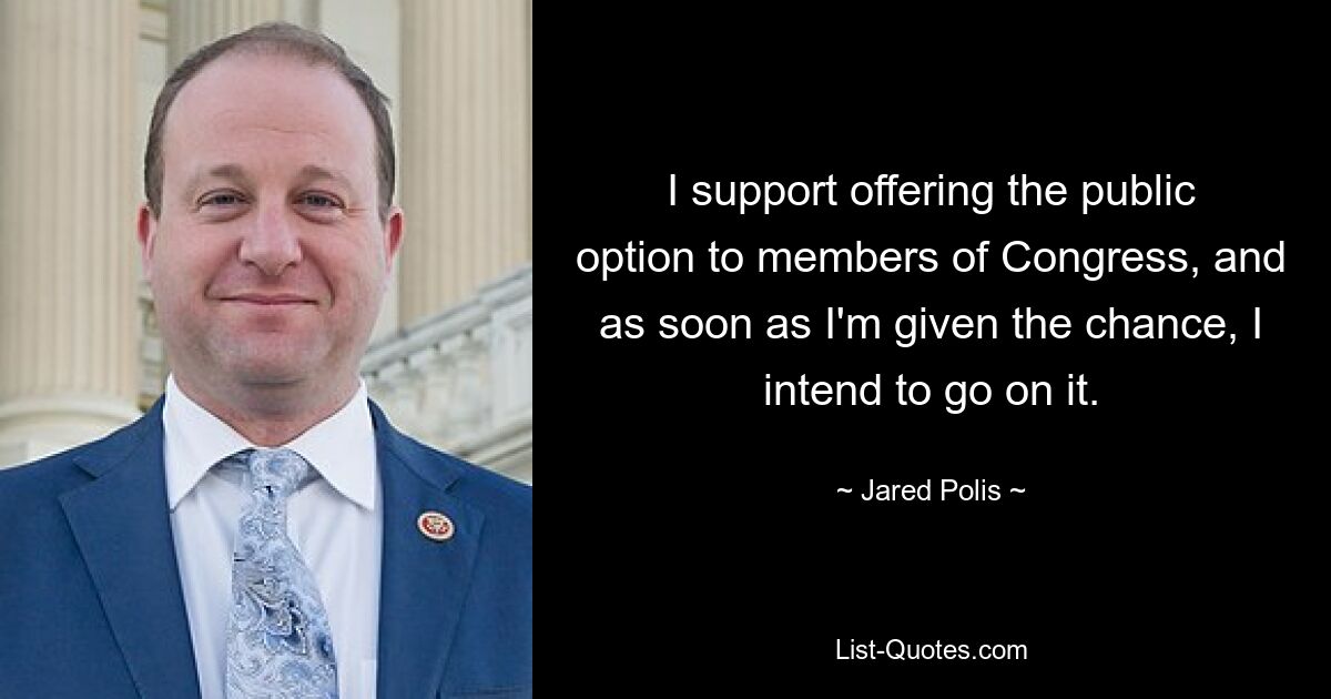 I support offering the public option to members of Congress, and as soon as I'm given the chance, I intend to go on it. — © Jared Polis