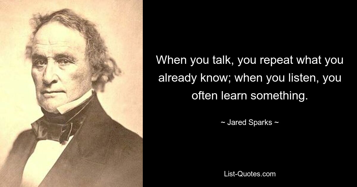 When you talk, you repeat what you already know; when you listen, you often learn something. — © Jared Sparks