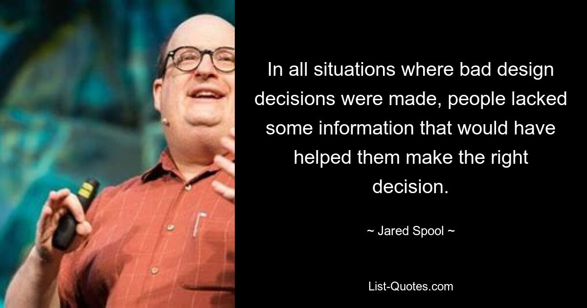 In all situations where bad design decisions were made, people lacked some information that would have helped them make the right decision. — © Jared Spool