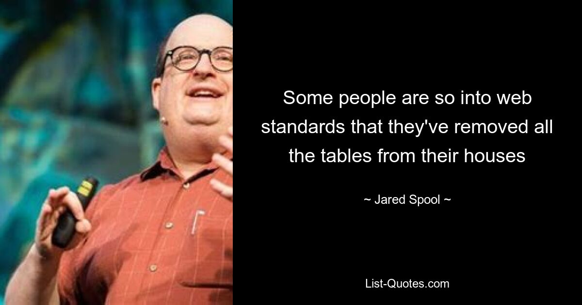 Some people are so into web standards that they've removed all the tables from their houses — © Jared Spool