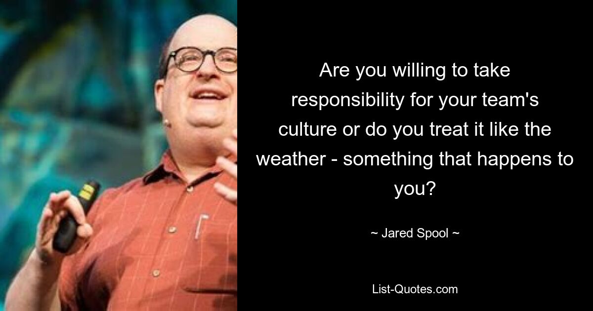 Are you willing to take responsibility for your team's culture or do you treat it like the weather - something that happens to you? — © Jared Spool