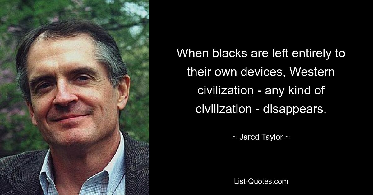 When blacks are left entirely to their own devices, Western civilization - any kind of civilization - disappears. — © Jared Taylor