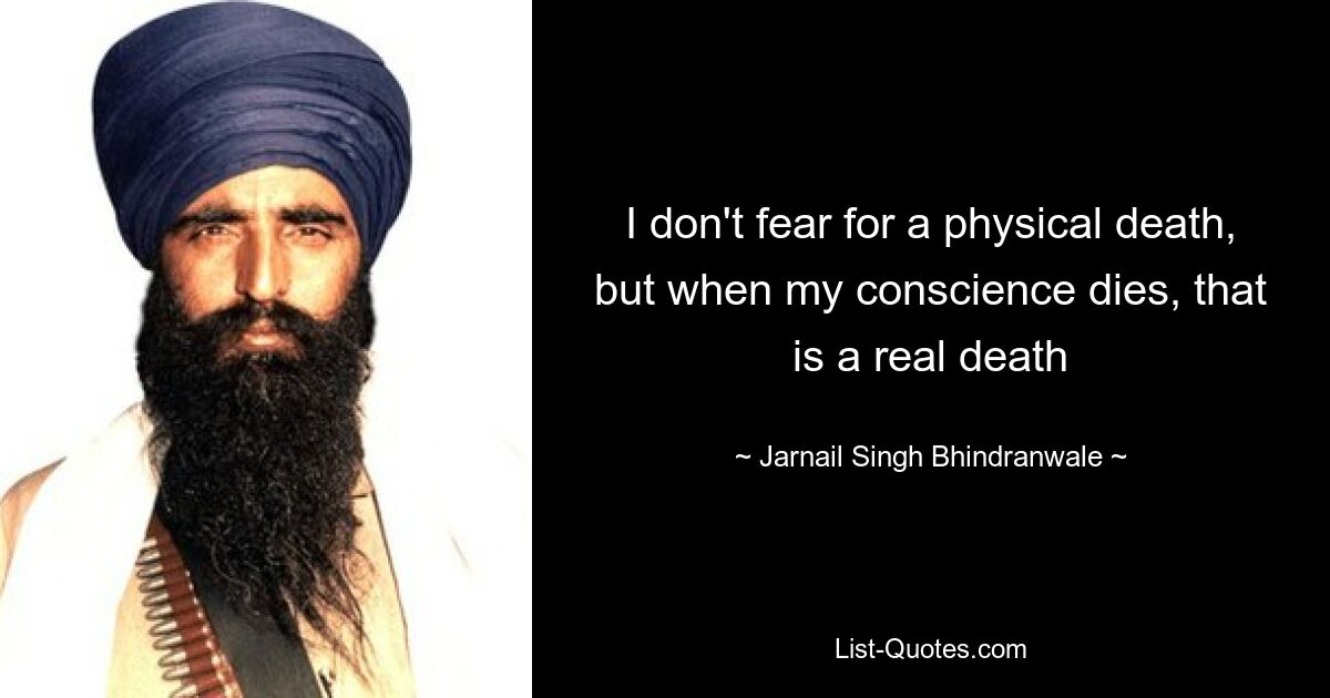 I don't fear for a physical death, but when my conscience dies, that is a real death — © Jarnail Singh Bhindranwale