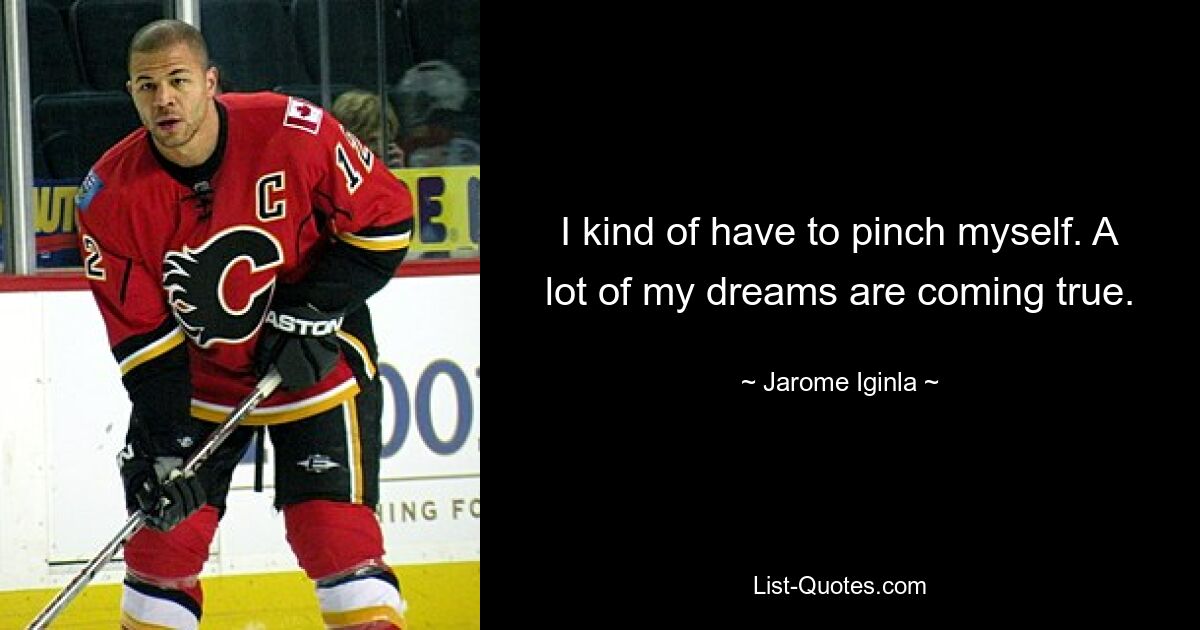 I kind of have to pinch myself. A lot of my dreams are coming true. — © Jarome Iginla