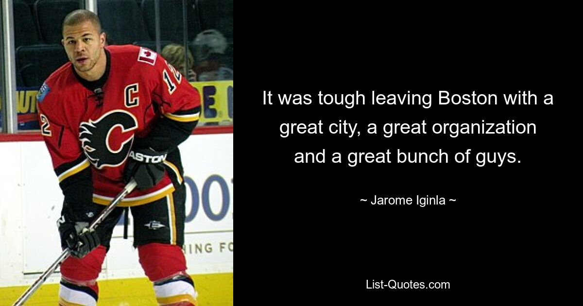 It was tough leaving Boston with a great city, a great organization and a great bunch of guys. — © Jarome Iginla