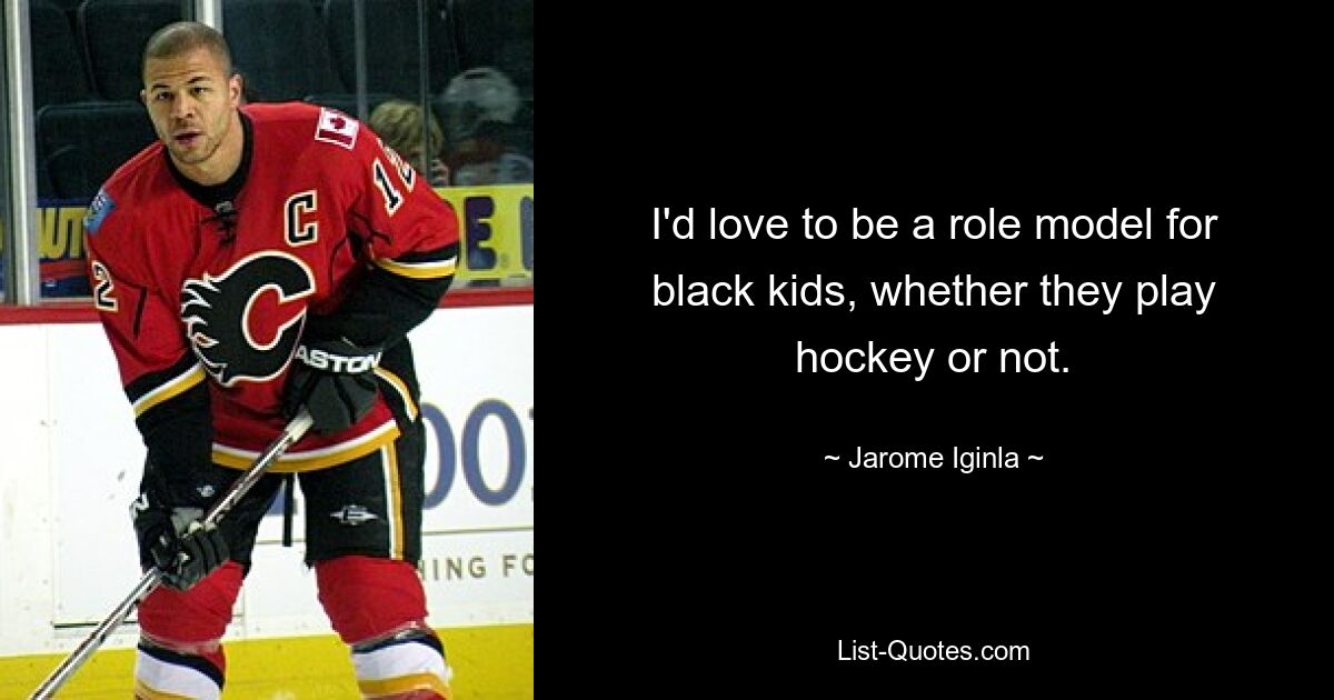 I'd love to be a role model for black kids, whether they play hockey or not. — © Jarome Iginla