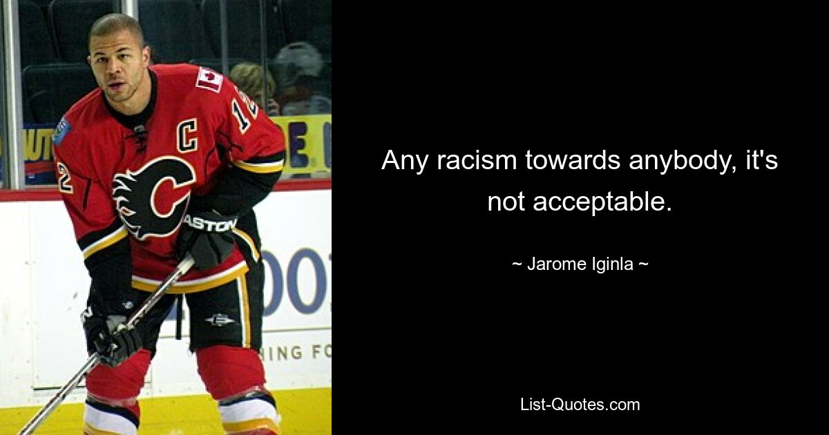 Any racism towards anybody, it's not acceptable. — © Jarome Iginla