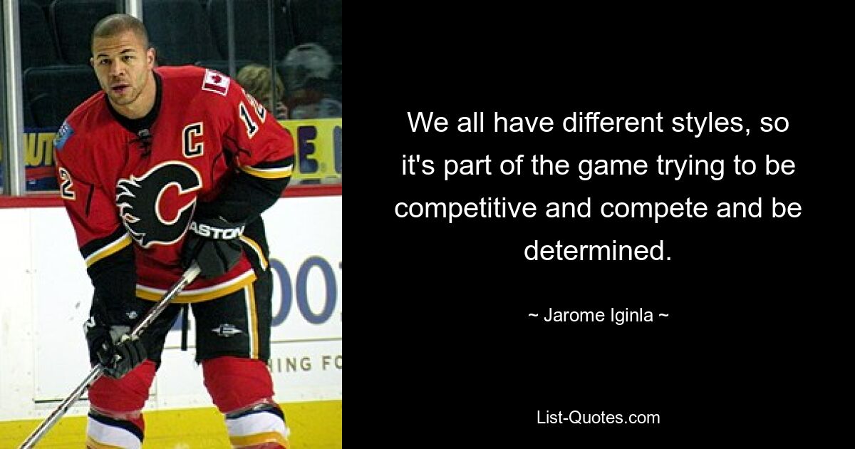 We all have different styles, so it's part of the game trying to be competitive and compete and be determined. — © Jarome Iginla