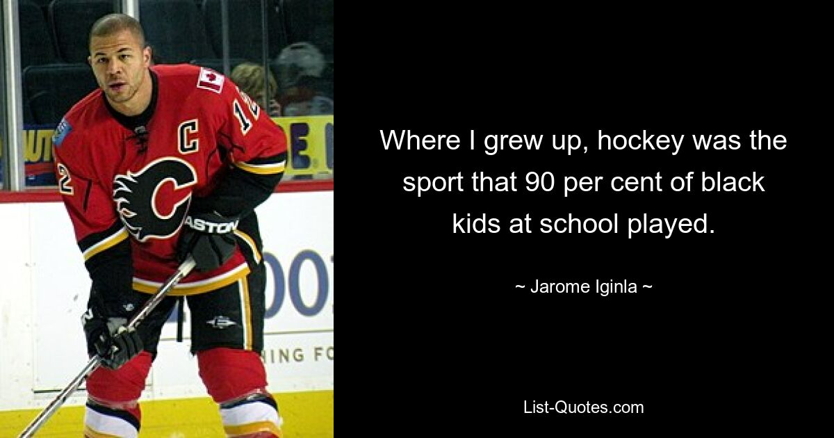 Where I grew up, hockey was the sport that 90 per cent of black kids at school played. — © Jarome Iginla