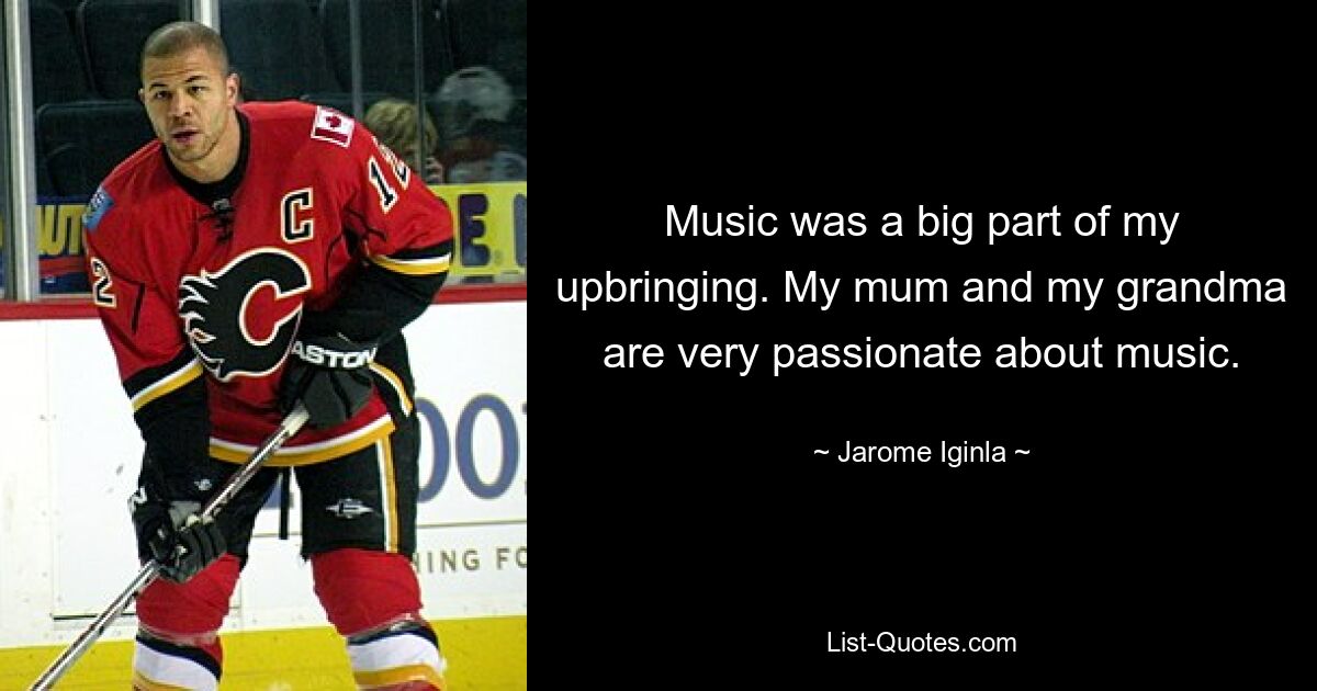 Music was a big part of my upbringing. My mum and my grandma are very passionate about music. — © Jarome Iginla