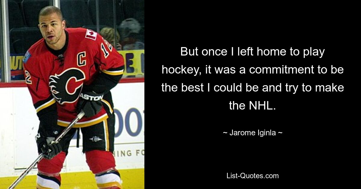 But once I left home to play hockey, it was a commitment to be the best I could be and try to make the NHL. — © Jarome Iginla