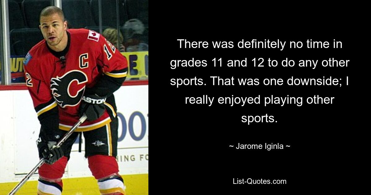 There was definitely no time in grades 11 and 12 to do any other sports. That was one downside; I really enjoyed playing other sports. — © Jarome Iginla