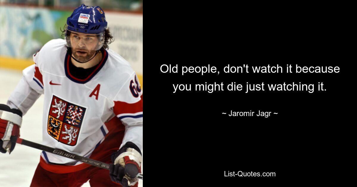 Old people, don't watch it because you might die just watching it. — © Jaromir Jagr