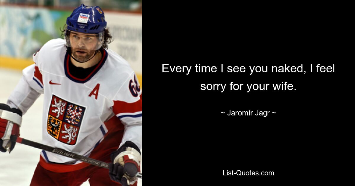 Every time I see you naked, I feel sorry for your wife. — © Jaromir Jagr