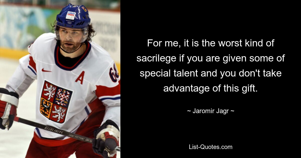 For me, it is the worst kind of sacrilege if you are given some of special talent and you don't take advantage of this gift. — © Jaromir Jagr