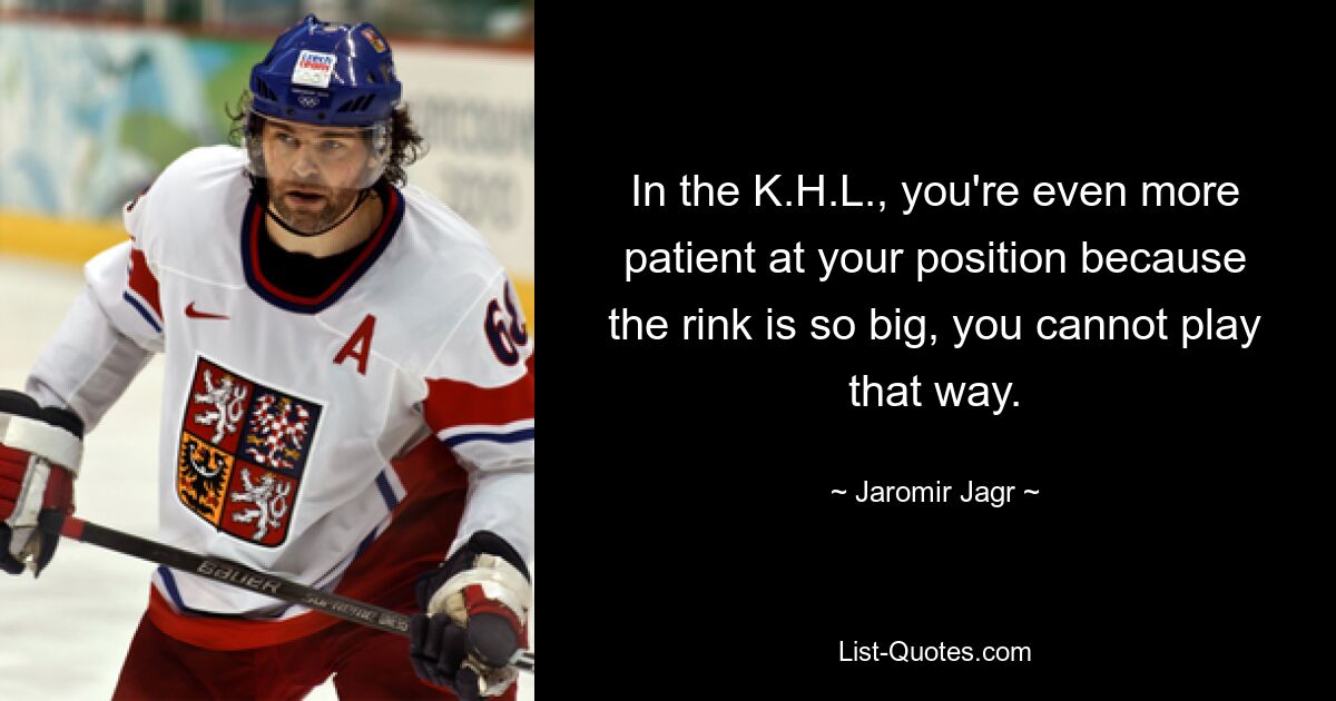 In the K.H.L., you're even more patient at your position because the rink is so big, you cannot play that way. — © Jaromir Jagr