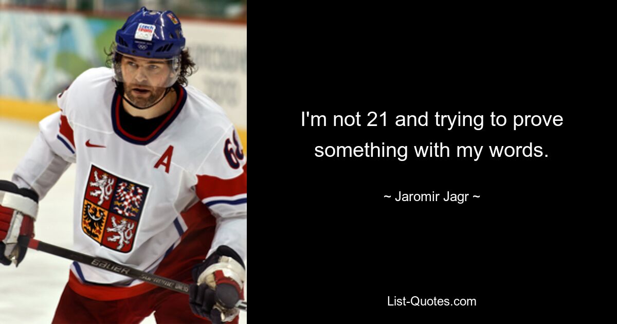 I'm not 21 and trying to prove something with my words. — © Jaromir Jagr