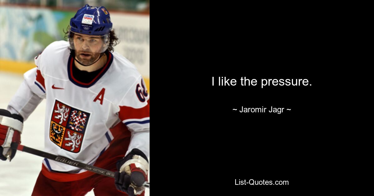 I like the pressure. — © Jaromir Jagr