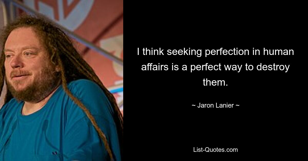 I think seeking perfection in human affairs is a perfect way to destroy them. — © Jaron Lanier