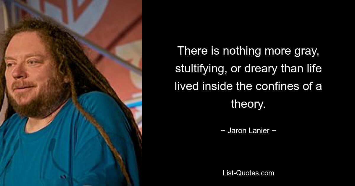 There is nothing more gray, stultifying, or dreary than life lived inside the confines of a theory. — © Jaron Lanier