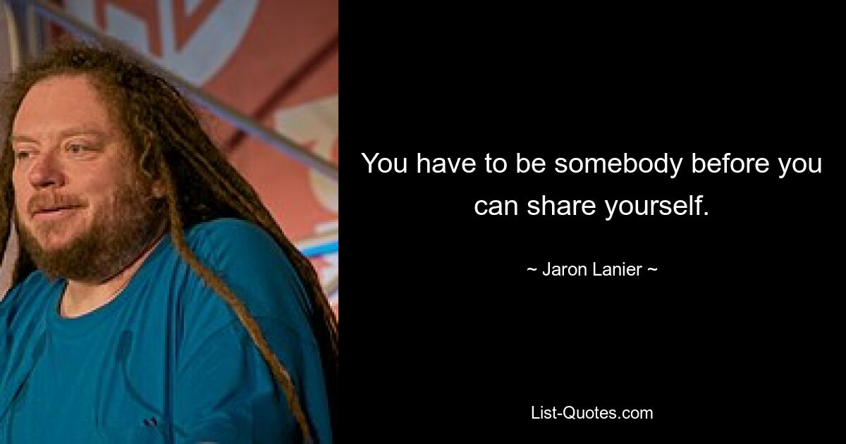 You have to be somebody before you can share yourself. — © Jaron Lanier