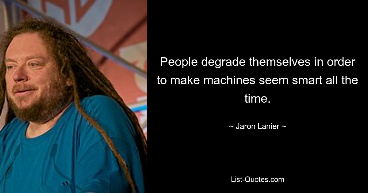 People degrade themselves in order to make machines seem smart all the time. — © Jaron Lanier