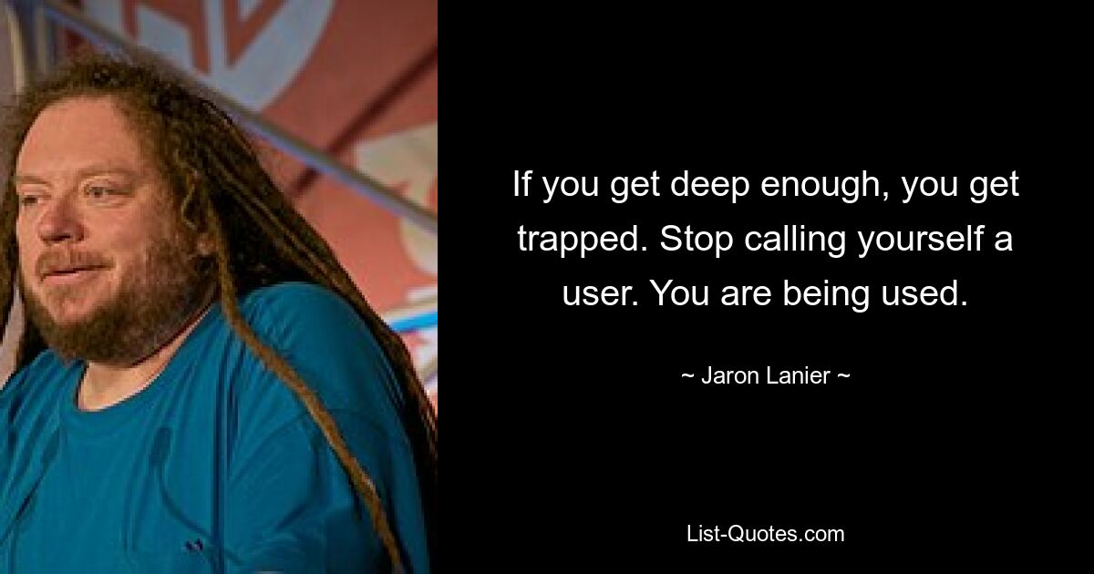 If you get deep enough, you get trapped. Stop calling yourself a user. You are being used. — © Jaron Lanier