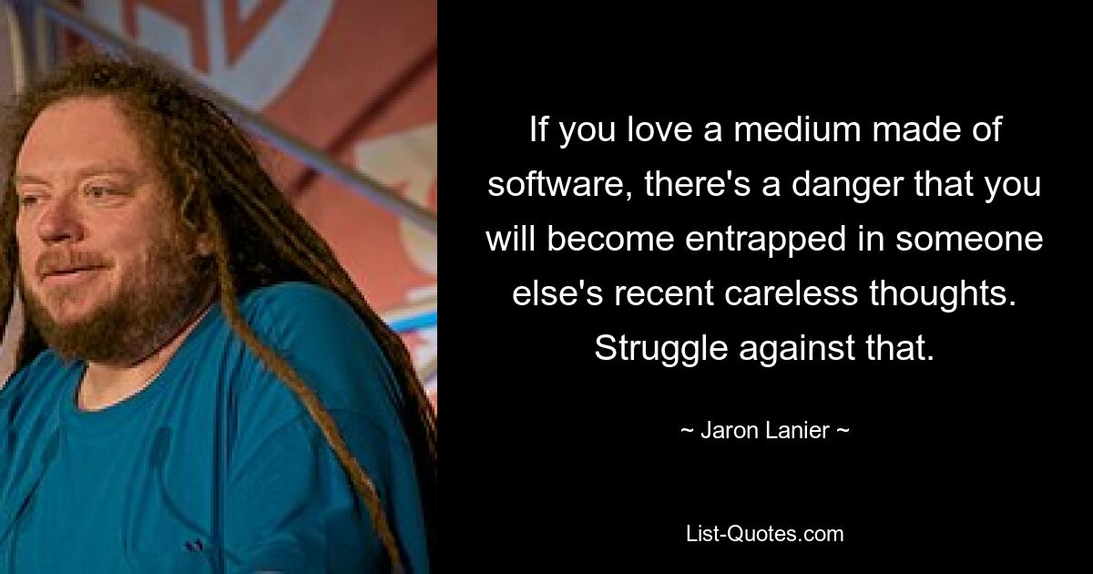 If you love a medium made of software, there's a danger that you will become entrapped in someone else's recent careless thoughts. Struggle against that. — © Jaron Lanier