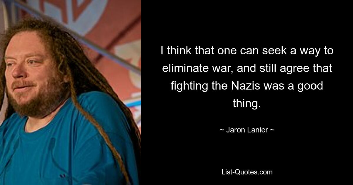 I think that one can seek a way to eliminate war, and still agree that fighting the Nazis was a good thing. — © Jaron Lanier