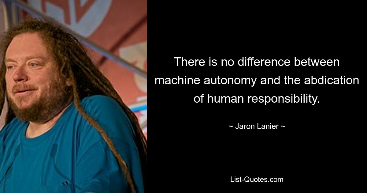 There is no difference between machine autonomy and the abdication of human responsibility. — © Jaron Lanier