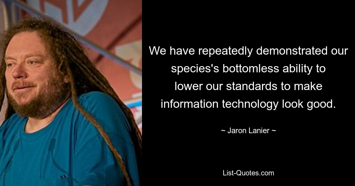 We have repeatedly demonstrated our species's bottomless ability to lower our standards to make information technology look good. — © Jaron Lanier