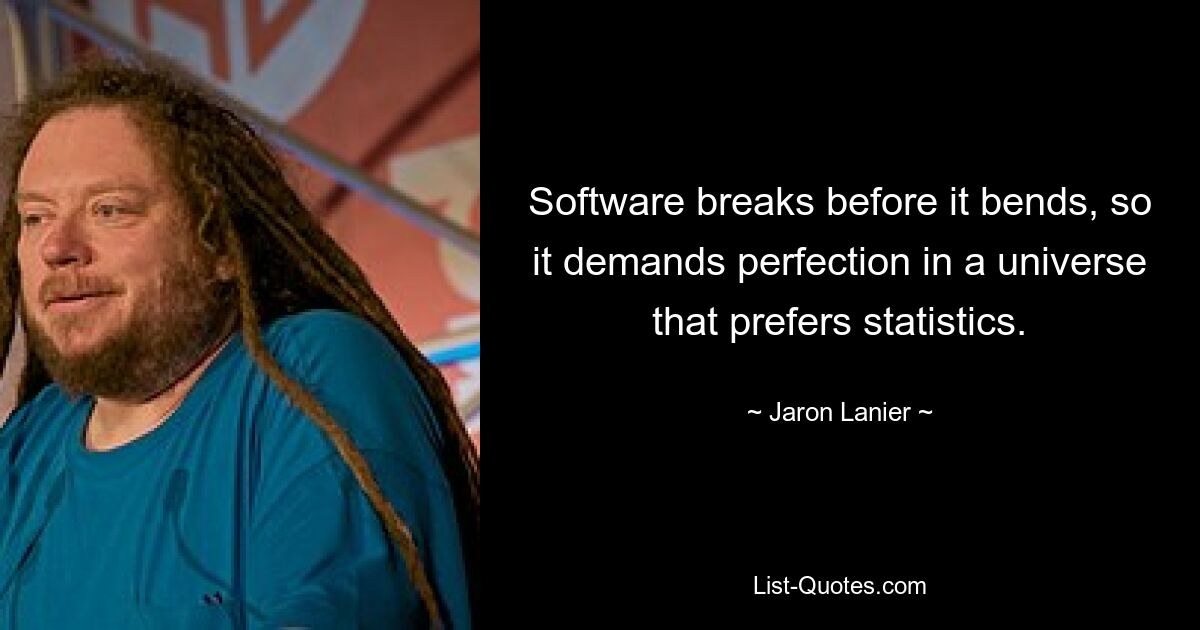 Software breaks before it bends, so it demands perfection in a universe that prefers statistics. — © Jaron Lanier