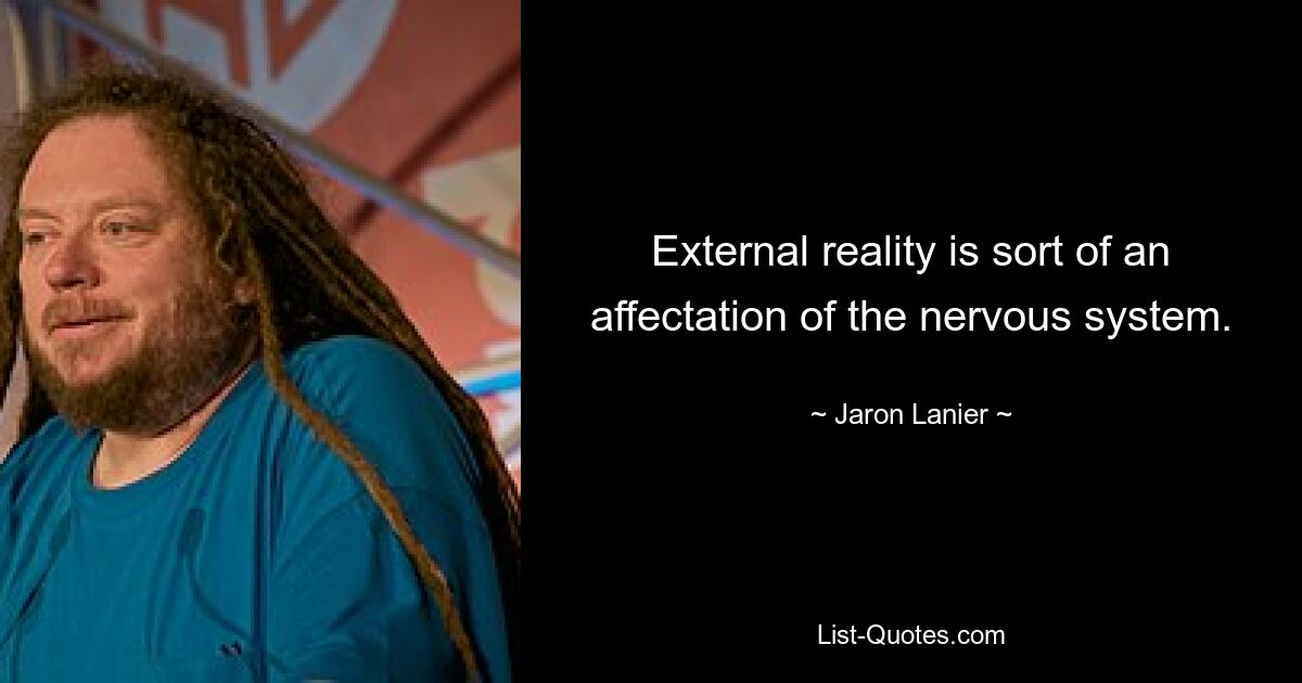 External reality is sort of an affectation of the nervous system. — © Jaron Lanier