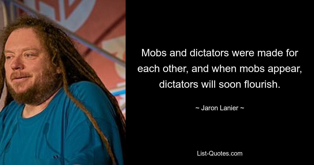 Mobs and dictators were made for each other, and when mobs appear, dictators will soon flourish. — © Jaron Lanier