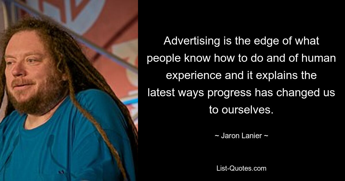 Advertising is the edge of what people know how to do and of human experience and it explains the latest ways progress has changed us to ourselves. — © Jaron Lanier