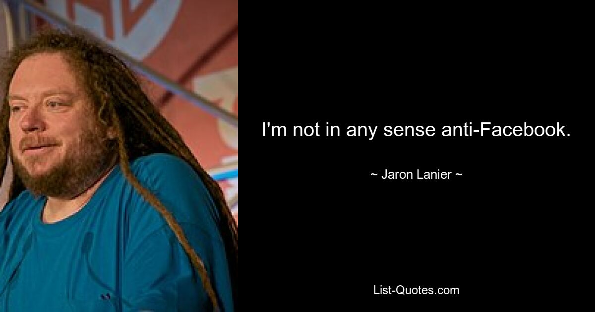 I'm not in any sense anti-Facebook. — © Jaron Lanier