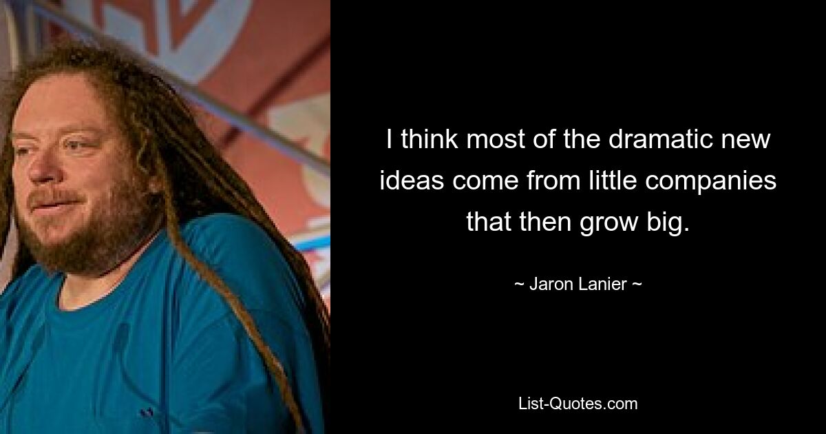 I think most of the dramatic new ideas come from little companies that then grow big. — © Jaron Lanier