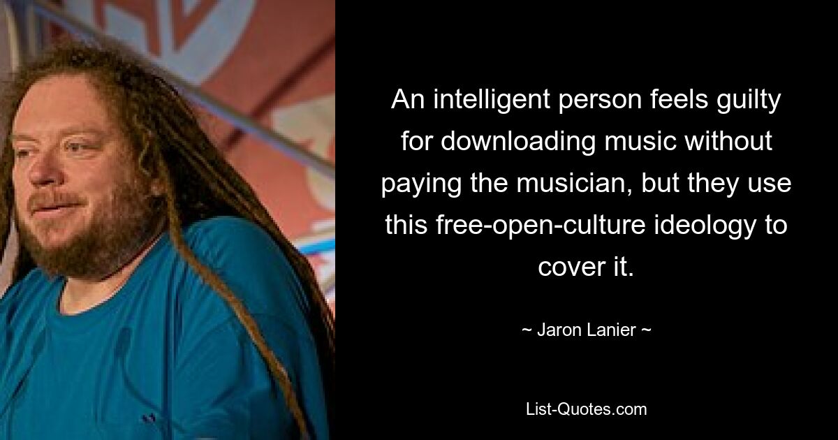 An intelligent person feels guilty for downloading music without paying the musician, but they use this free-open-culture ideology to cover it. — © Jaron Lanier