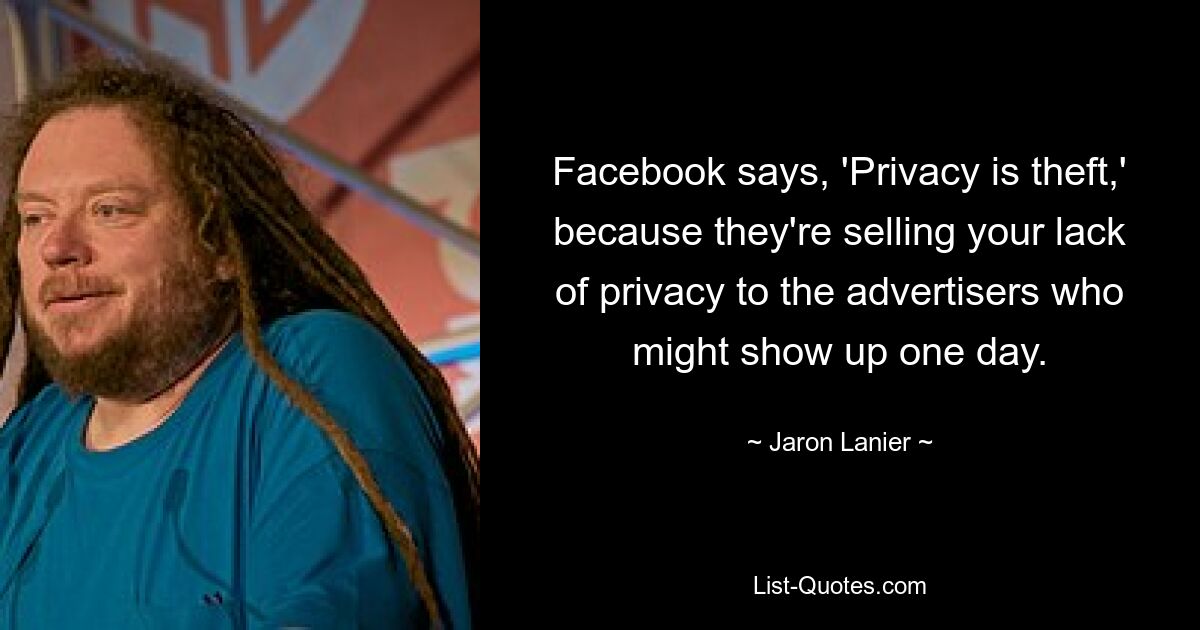 Facebook says, 'Privacy is theft,' because they're selling your lack of privacy to the advertisers who might show up one day. — © Jaron Lanier