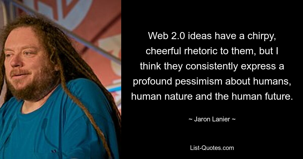 Web 2.0 ideas have a chirpy, cheerful rhetoric to them, but I think they consistently express a profound pessimism about humans, human nature and the human future. — © Jaron Lanier