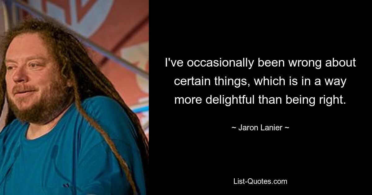 I've occasionally been wrong about certain things, which is in a way more delightful than being right. — © Jaron Lanier