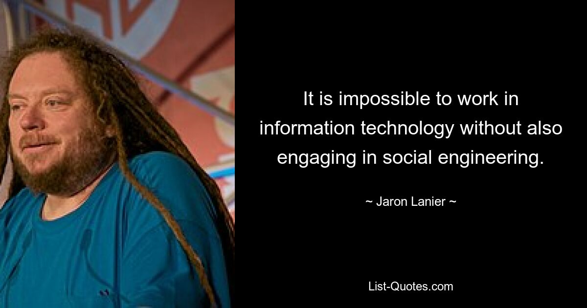 It is impossible to work in information technology without also engaging in social engineering. — © Jaron Lanier