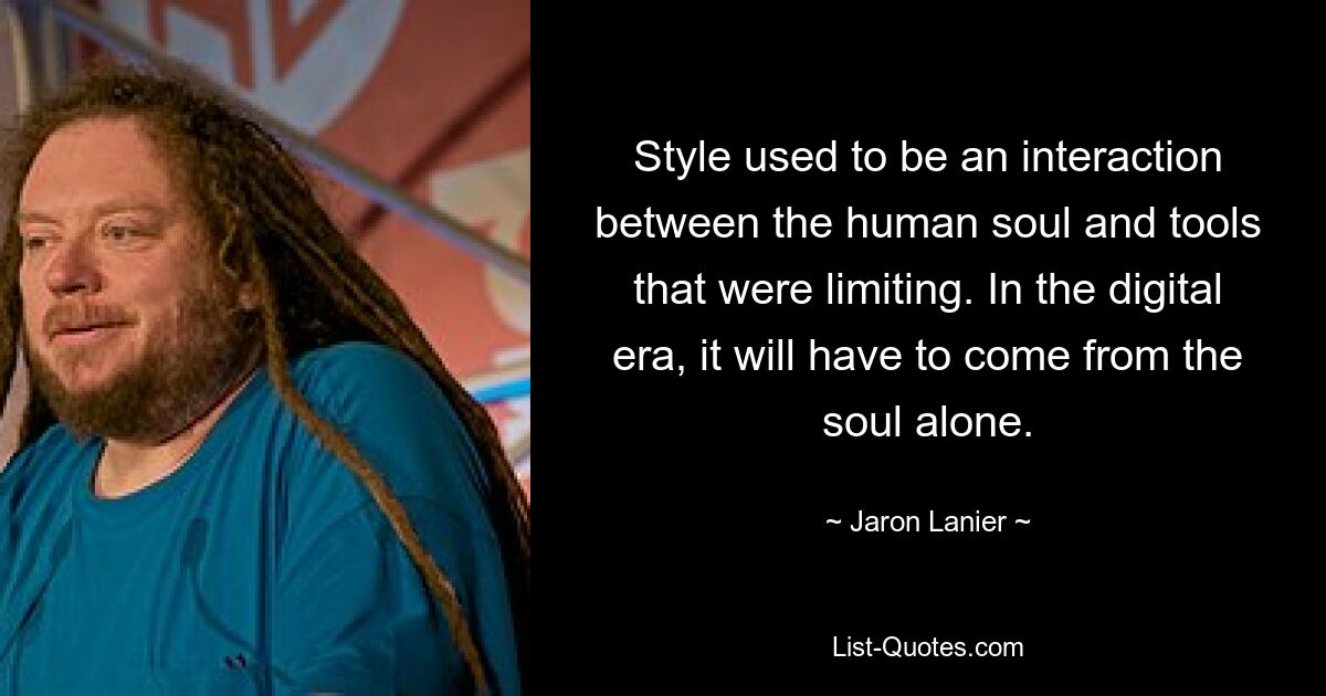 Style used to be an interaction between the human soul and tools that were limiting. In the digital era, it will have to come from the soul alone. — © Jaron Lanier