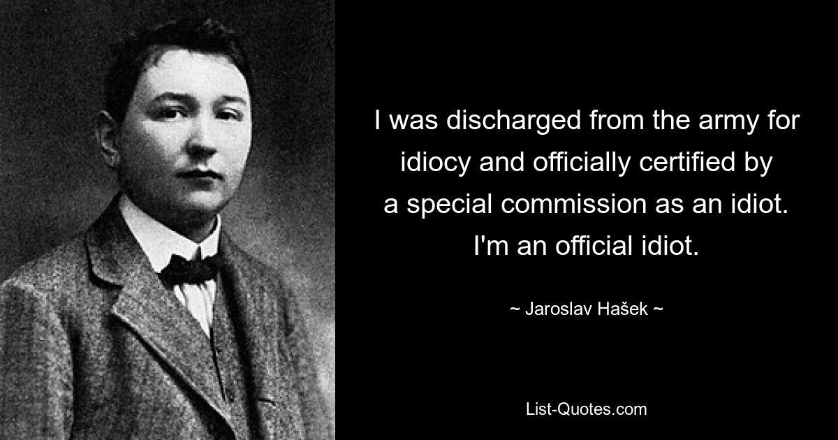 I was discharged from the army for idiocy and officially certified by a special commission as an idiot. I'm an official idiot. — © Jaroslav Hašek