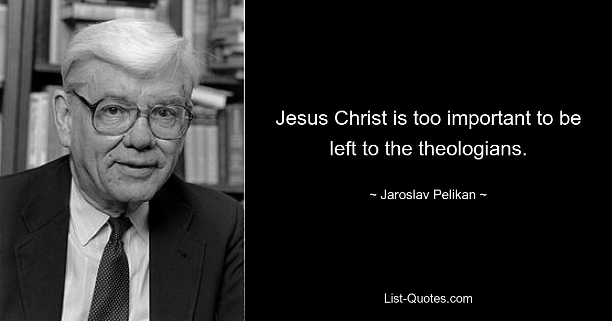 Jesus Christ is too important to be left to the theologians. — © Jaroslav Pelikan