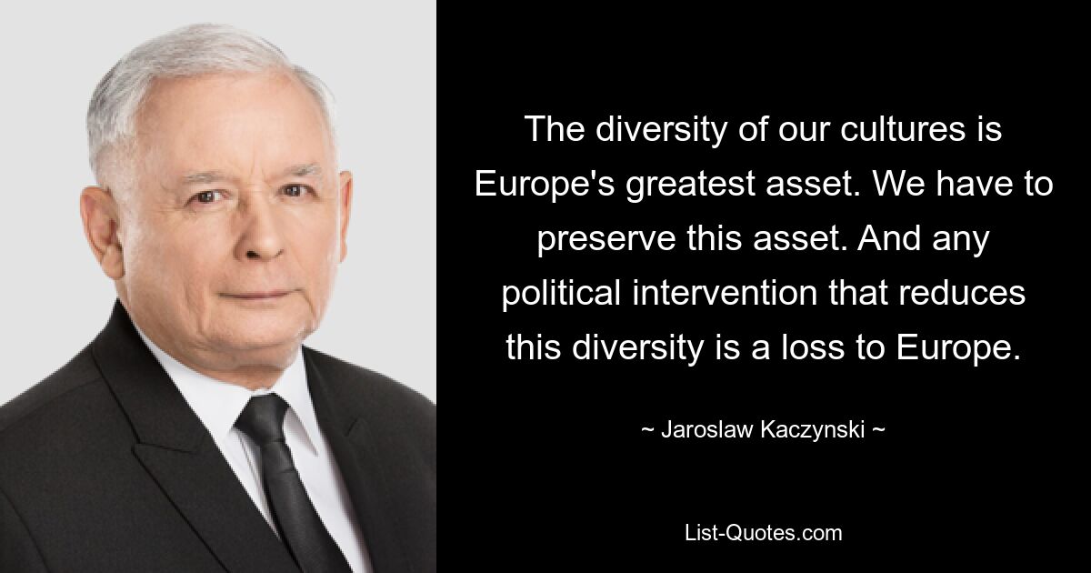 The diversity of our cultures is Europe's greatest asset. We have to preserve this asset. And any political intervention that reduces this diversity is a loss to Europe. — © Jaroslaw Kaczynski