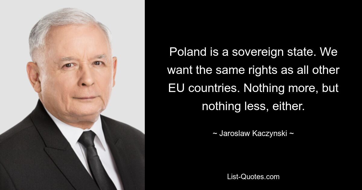 Польша – суверенное государство. Мы хотим тех же прав, что и все другие страны ЕС. Не больше, но и не меньше. — © Ярослав Качиньский