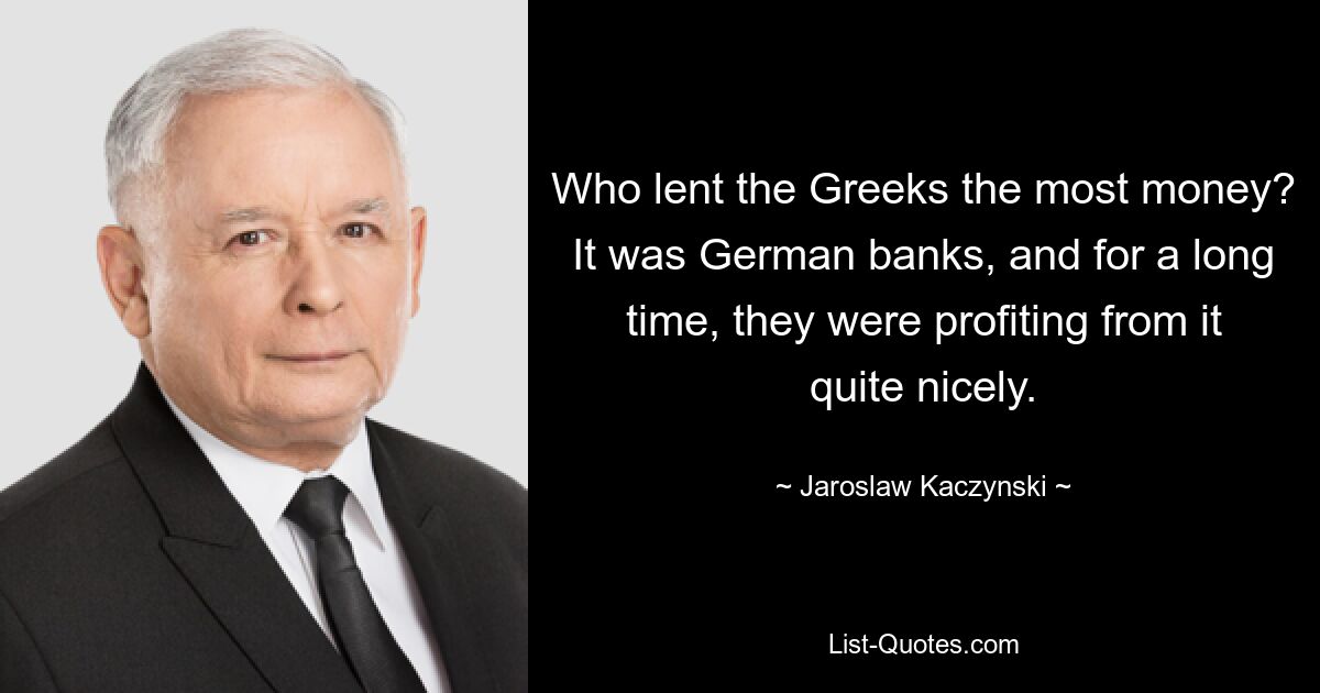 Who lent the Greeks the most money? It was German banks, and for a long time, they were profiting from it quite nicely. — © Jaroslaw Kaczynski