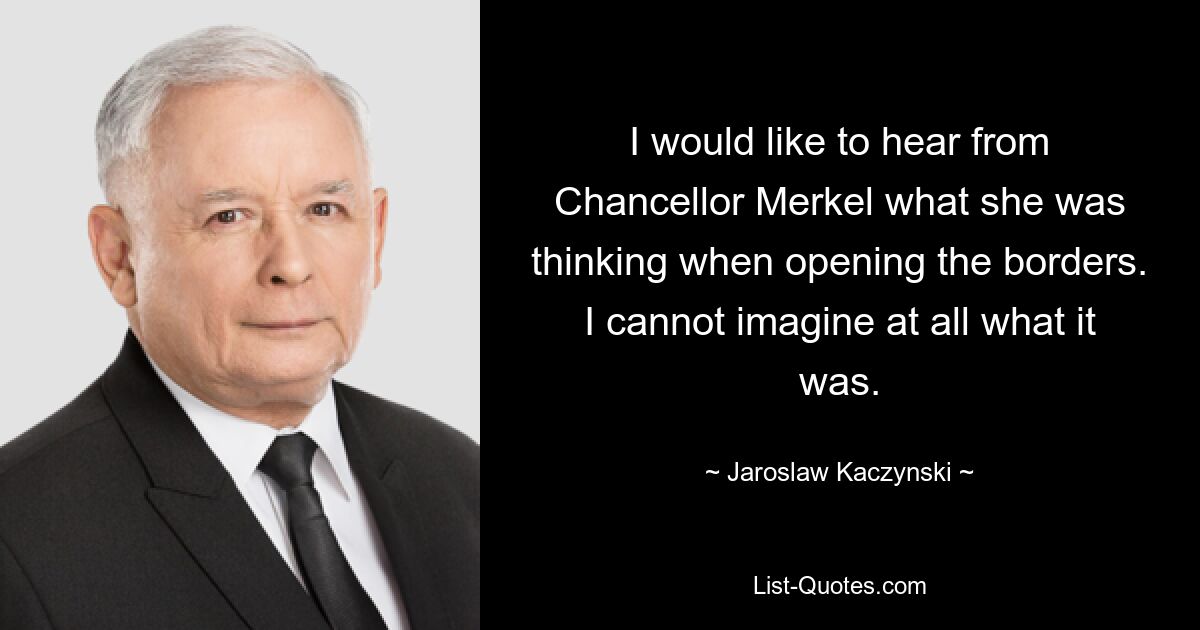 Я хотел бы услышать от канцлера Меркель, о чем она думала, открывая границы. Я вообще не могу себе представить, что это было. — © Ярослав Качиньский 